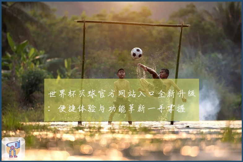 世界杯买球官方网站入口全新升级：便捷体验与功能革新一手掌握