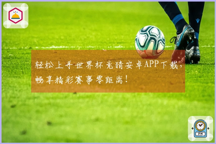 轻松上手世界杯竞猜安卓APP下载，畅享精彩赛事零距离！