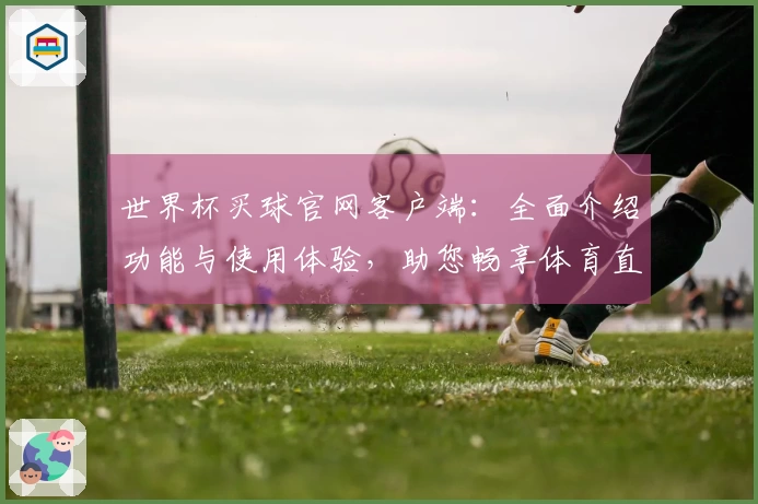 世界杯买球官网客户端：全面介绍功能与使用体验，助您畅享体育直播
