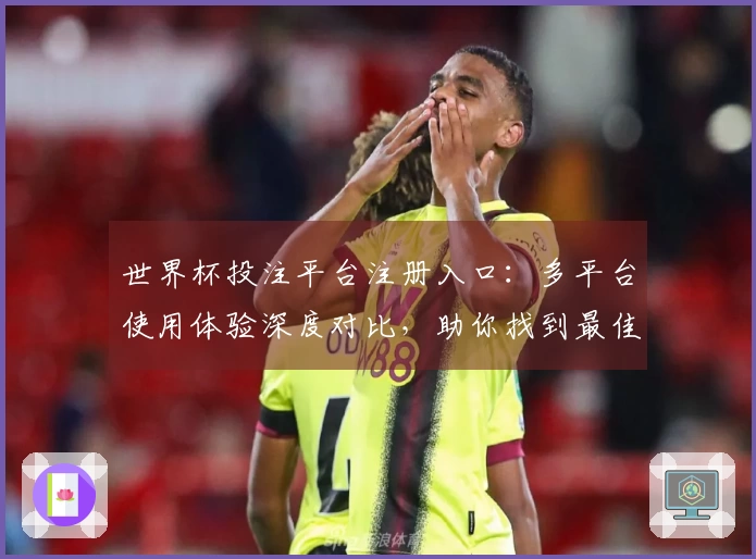 世界杯投注平台注册入口:多平台使用体验深度对比,助你找到最佳观赛入口