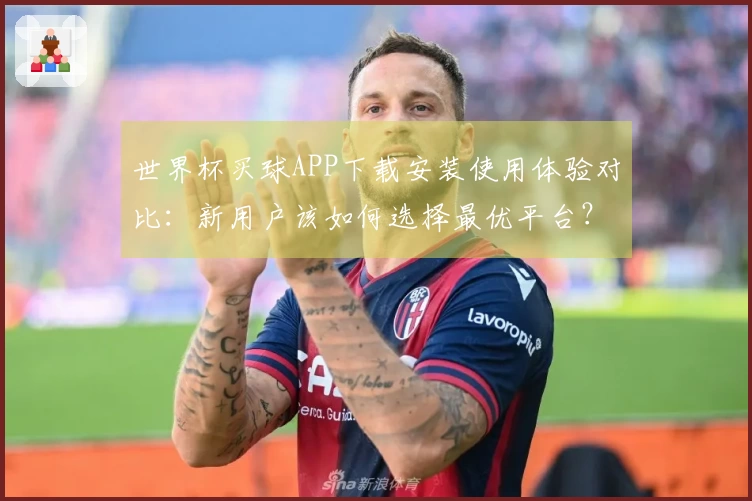 世界杯买球APP下载安装使用体验对比:新用户该如何选择最优平台?