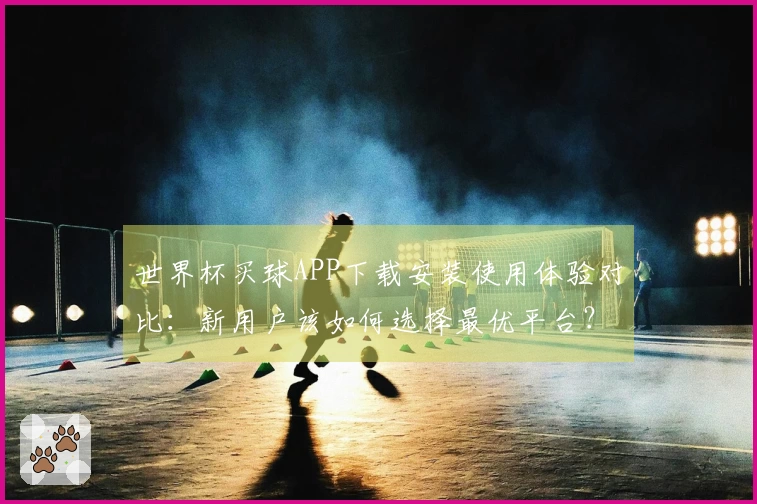 世界杯买球APP下载安装使用体验对比：新用户该如何选择最优平台？