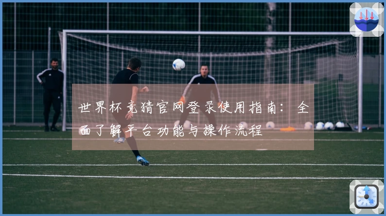 世界杯竞猜官网登录使用指南：全面了解平台功能与操作流程