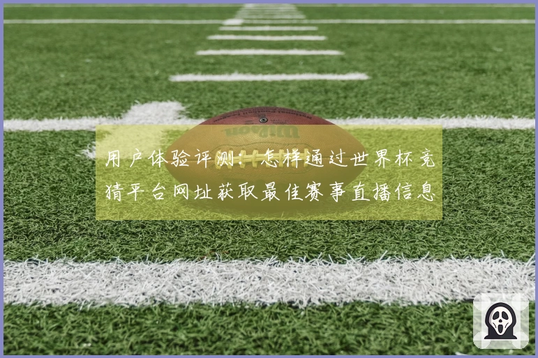 用户体验评测：怎样通过世界杯竞猜平台网址获取最佳赛事直播信息