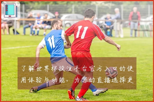 了解世界杯投注平台官方入口的使用体验与功能，为您的直播选择更添保障